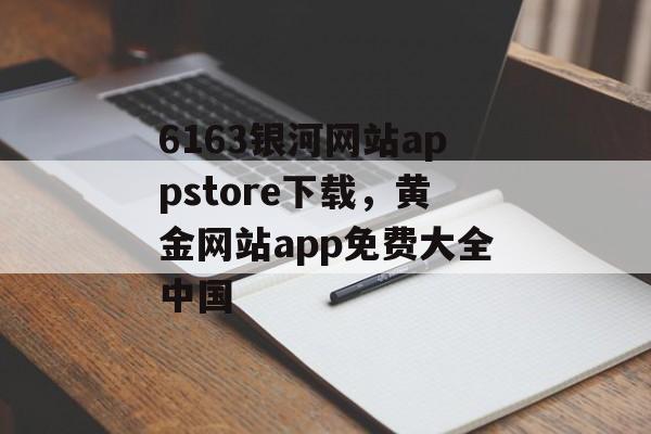 6163银河网站appstore下载，黄金网站app免费大全中国