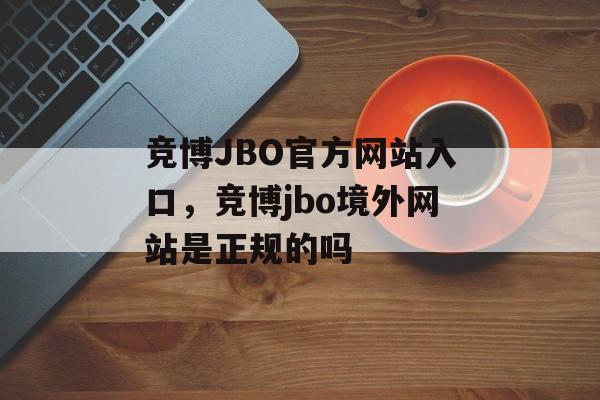 竞博JBO官方网站入口，竞博jbo境外网站是正规的吗